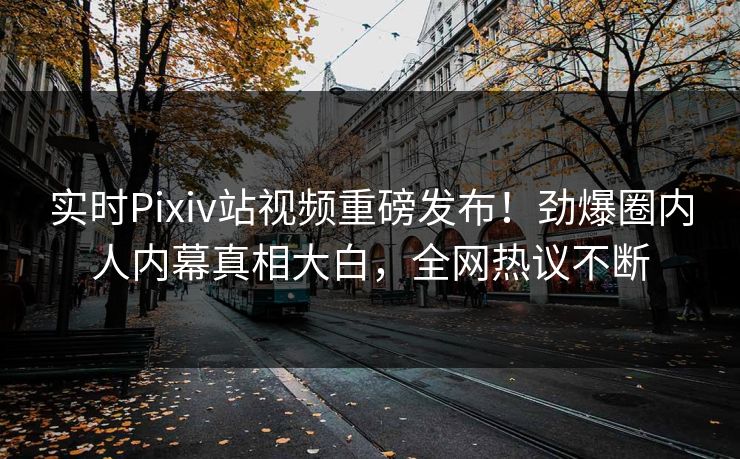 实时Pixiv站视频重磅发布！劲爆圈内人内幕真相大白，全网热议不断