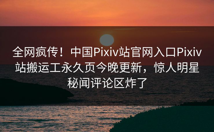 全网疯传！中国Pixiv站官网入口Pixiv站搬运工永久页今晚更新，惊人明星秘闻评论区炸了