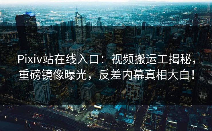 Pixiv站在线入口：视频搬运工揭秘，重磅镜像曝光，反差内幕真相大白！