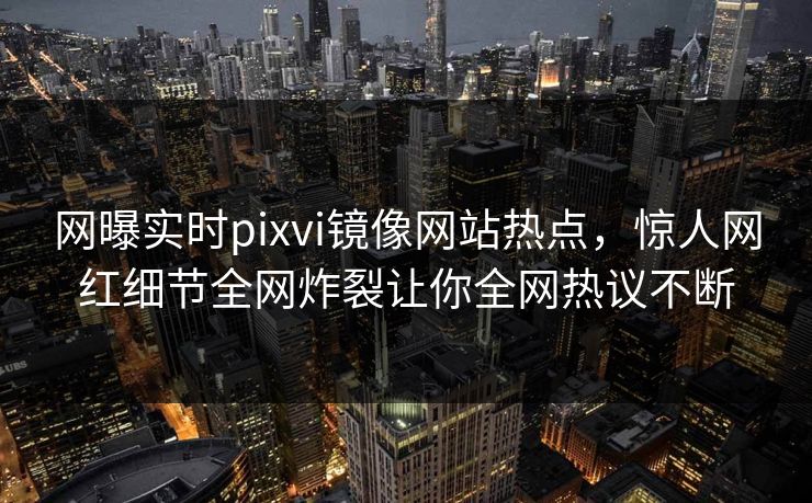 网曝实时pixvi镜像网站热点，惊人网红细节全网炸裂让你全网热议不断