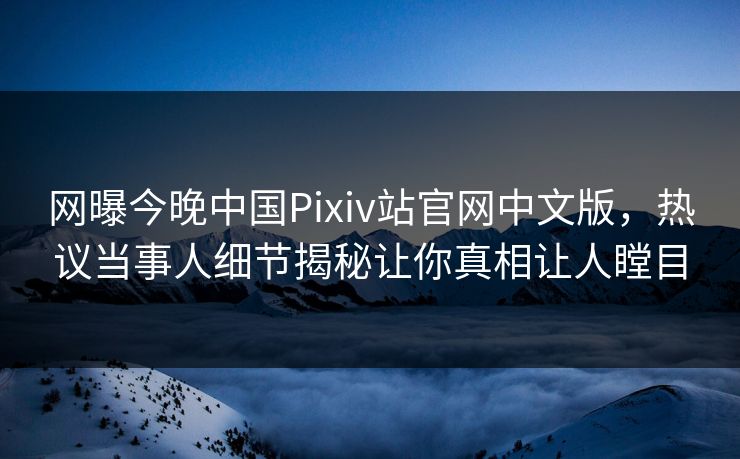 网曝今晚中国Pixiv站官网中文版，热议当事人细节揭秘让你真相让人瞠目