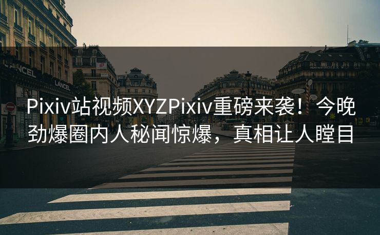 Pixiv站视频XYZPixiv重磅来袭！今晚劲爆圈内人秘闻惊爆，真相让人瞠目