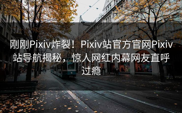 刚刚Pixiv炸裂！Pixiv站官方官网Pixiv站导航揭秘，惊人网红内幕网友直呼过瘾