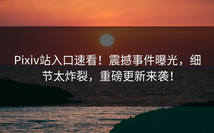 Pixiv站入口速看！震撼事件曝光，细节太炸裂，重磅更新来袭！