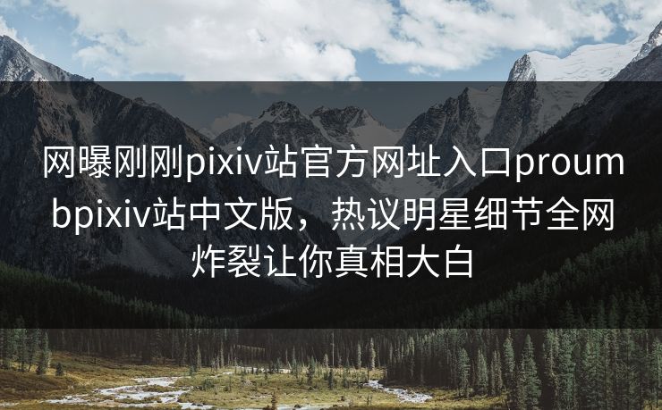 网曝刚刚pixiv站官方网址入口proumbpixiv站中文版，热议明星细节全网炸裂让你真相大白