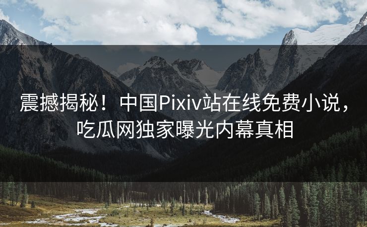 震撼揭秘！中国Pixiv站在线免费小说，吃瓜网独家曝光内幕真相