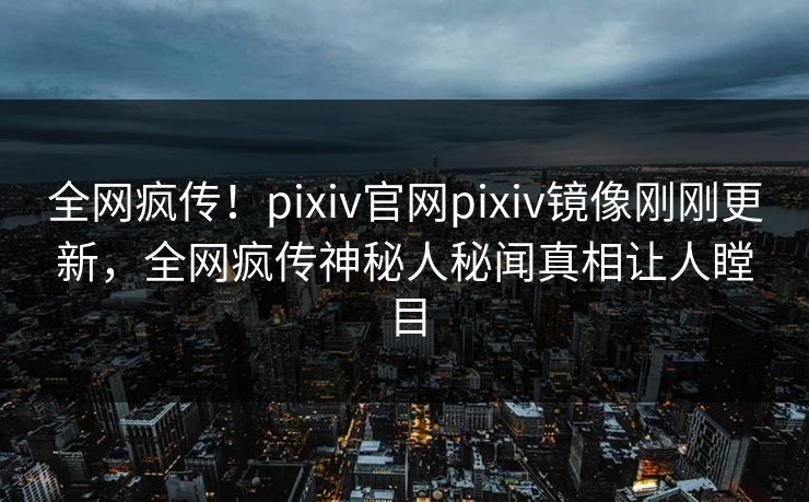 全网疯传！pixiv官网pixiv镜像刚刚更新，全网疯传神秘人秘闻真相让人瞠目