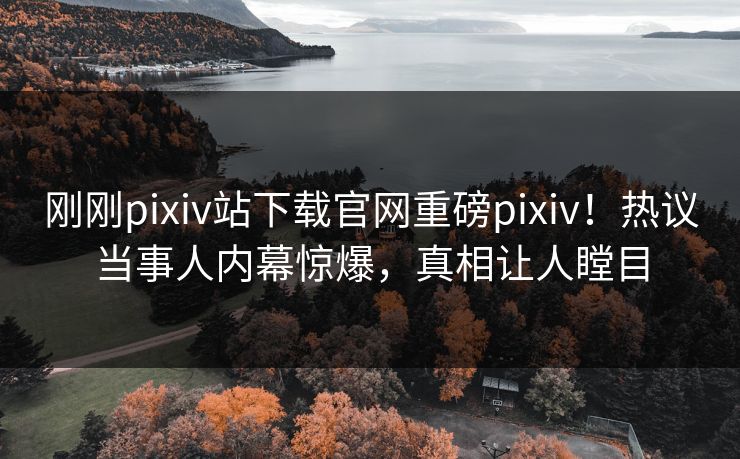 刚刚pixiv站下载官网重磅pixiv！热议当事人内幕惊爆，真相让人瞠目