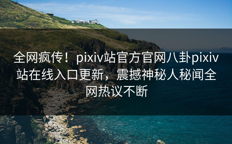 全网疯传！pixiv站官方官网八卦pixiv站在线入口更新，震撼神秘人秘闻全网热议不断