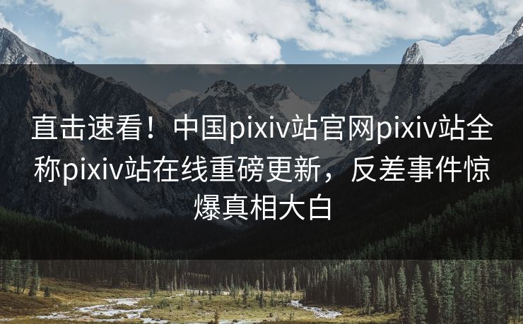 直击速看！中国pixiv站官网pixiv站全称pixiv站在线重磅更新，反差事件惊爆真相大白
