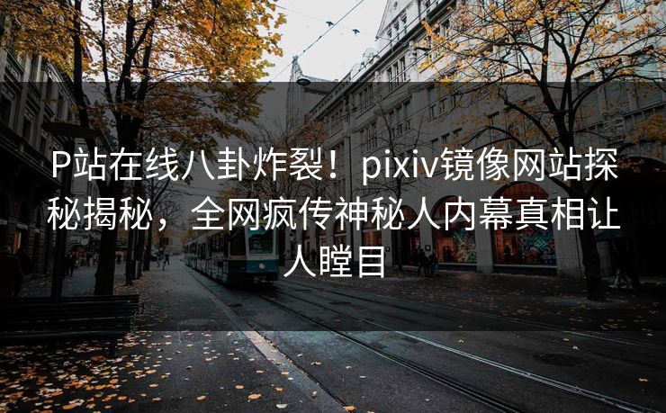 P站在线八卦炸裂！pixiv镜像网站探秘揭秘，全网疯传神秘人内幕真相让人瞠目