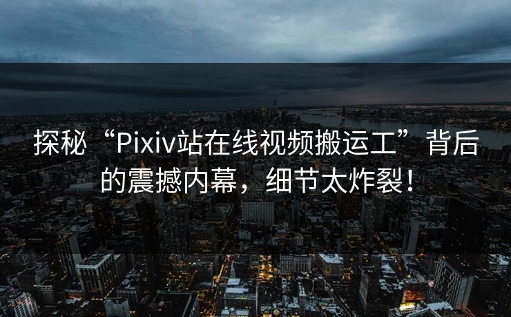 探秘“Pixiv站在线视频搬运工”背后的震撼内幕，细节太炸裂！