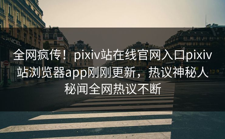 全网疯传！pixiv站在线官网入口pixiv站浏览器app刚刚更新，热议神秘人秘闻全网热议不断