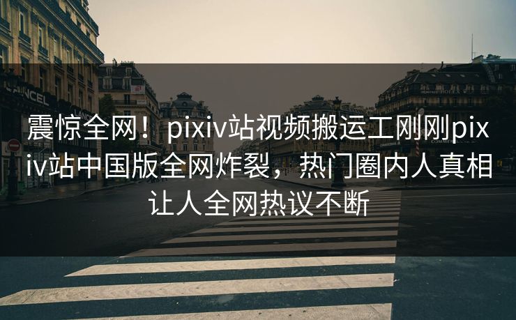 震惊全网！pixiv站视频搬运工刚刚pixiv站中国版全网炸裂，热门圈内人真相让人全网热议不断