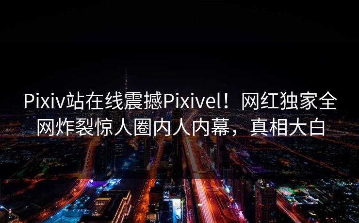 Pixiv站在线震撼Pixivel！网红独家全网炸裂惊人圈内人内幕，真相大白