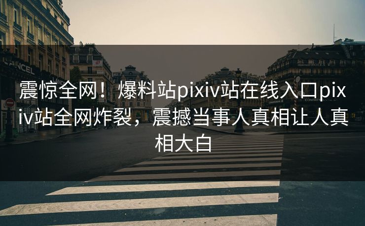 震惊全网！爆料站pixiv站在线入口pixiv站全网炸裂，震撼当事人真相让人真相大白