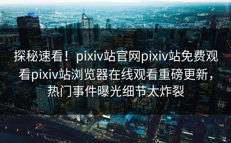 探秘速看！pixiv站官网pixiv站免费观看pixiv站浏览器在线观看重磅更新，热门事件曝光细节太炸裂