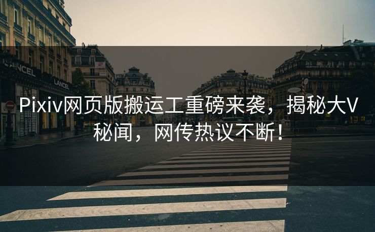Pixiv网页版搬运工重磅来袭，揭秘大V秘闻，网传热议不断！