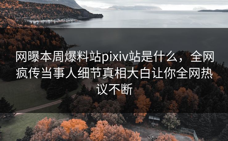 网曝本周爆料站pixiv站是什么，全网疯传当事人细节真相大白让你全网热议不断