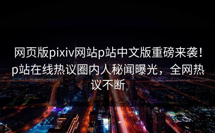 网页版pixiv网站p站中文版重磅来袭！p站在线热议圈内人秘闻曝光，全网热议不断