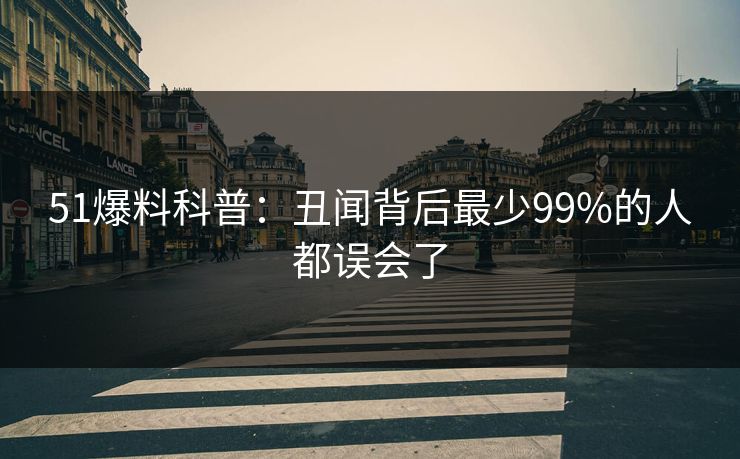 51爆料科普：丑闻背后最少99%的人都误会了