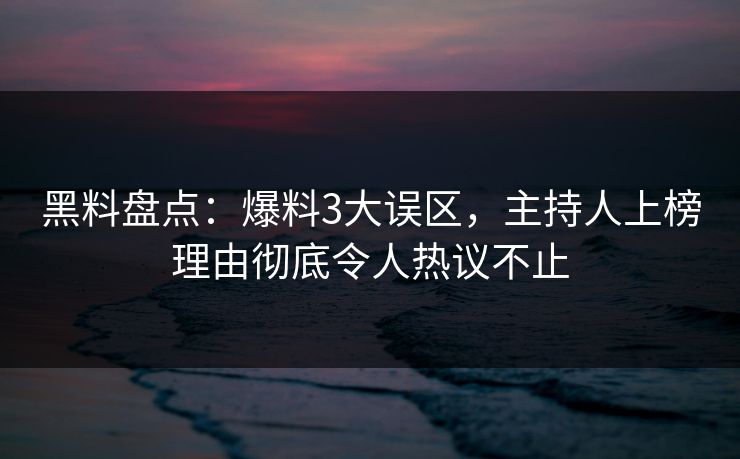 黑料盘点：爆料3大误区，主持人上榜理由彻底令人热议不止