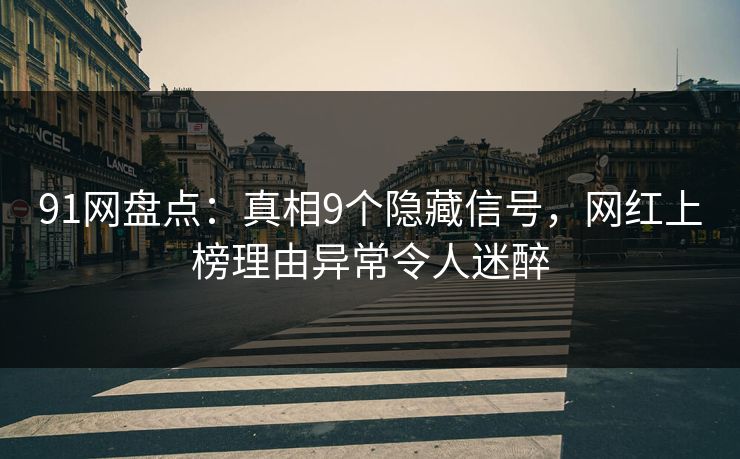 91网盘点：真相9个隐藏信号，网红上榜理由异常令人迷醉