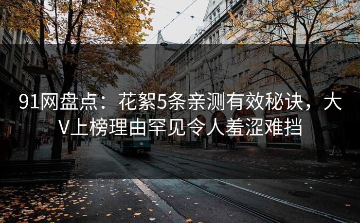 91网盘点：花絮5条亲测有效秘诀，大V上榜理由罕见令人羞涩难挡
