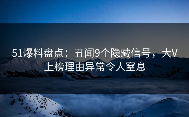 51爆料盘点：丑闻9个隐藏信号，大V上榜理由异常令人窒息