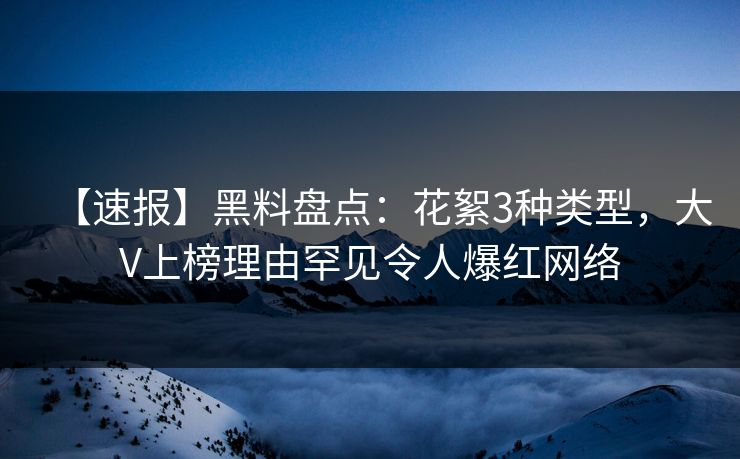 【速报】黑料盘点：花絮3种类型，大V上榜理由罕见令人爆红网络