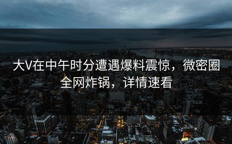 大V在中午时分遭遇爆料震惊，微密圈全网炸锅，详情速看