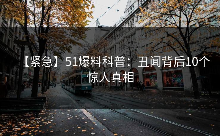 【紧急】51爆料科普：丑闻背后10个惊人真相
