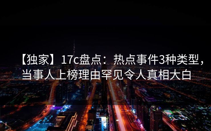 【独家】17c盘点：热点事件3种类型，当事人上榜理由罕见令人真相大白