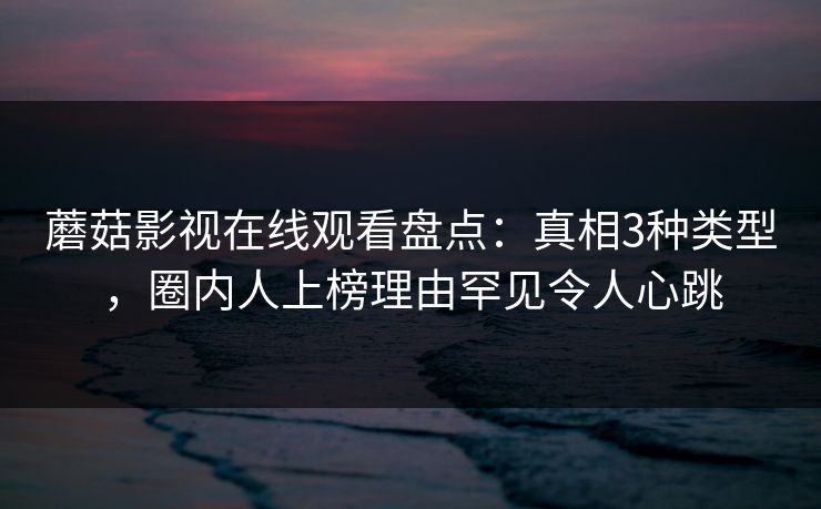 蘑菇影视在线观看盘点:真相3种类型,圈内人上榜理由罕见令人心跳 蘑菇影视在线观看盘点:真相3种类型,圈内人上榜理由罕见令人心跳