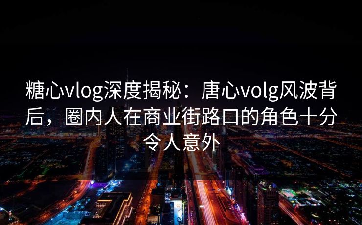 糖心vlog深度揭秘：唐心volg风波背后，圈内人在商业街路口的角色十分令人意外