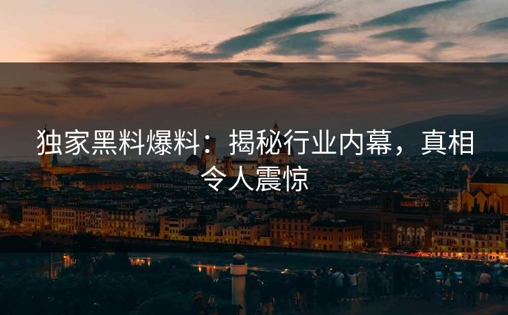 独家黑料爆料：揭秘行业内幕，真相令人震惊