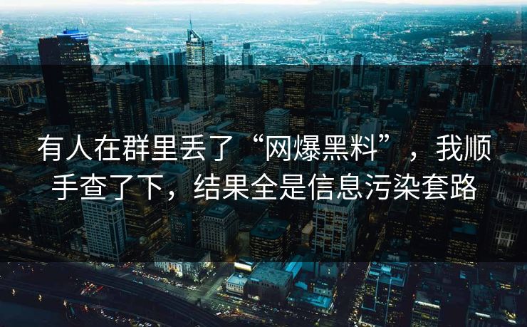 有人在群里丢了“网爆黑料”，我顺手查了下，结果全是信息污染套路