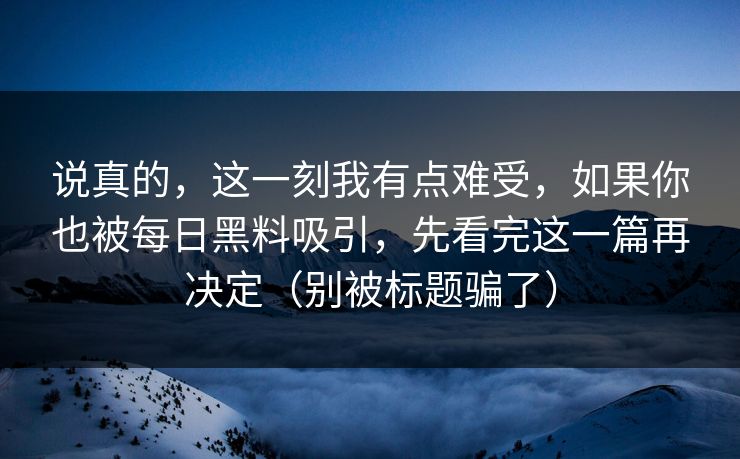 说真的，这一刻我有点难受，如果你也被每日黑料吸引，先看完这一篇再决定（别被标题骗了）