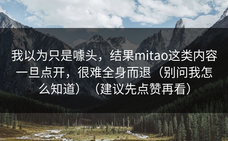 我以为只是噱头，结果mitao这类内容一旦点开，很难全身而退（别问我怎么知道）（建议先点赞再看）