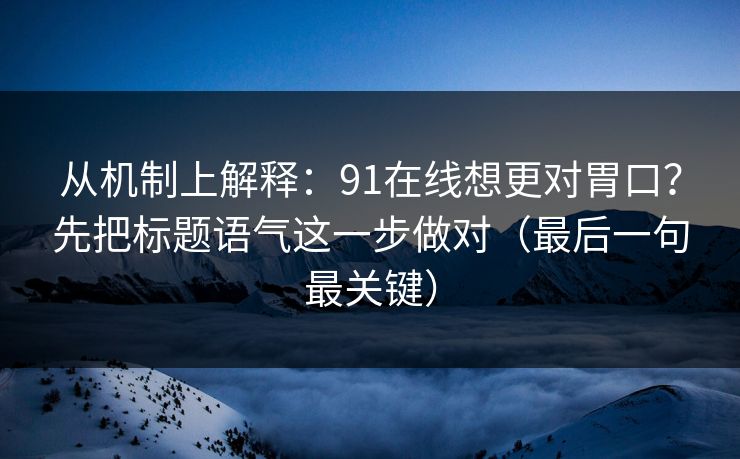从机制上解释：91在线想更对胃口？先把标题语气这一步做对（最后一句最关键）
