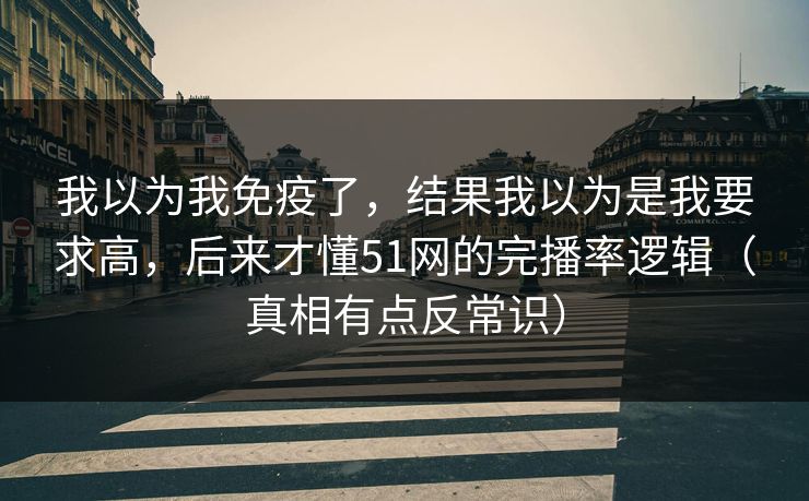 我以为我免疫了，结果我以为是我要求高，后来才懂51网的完播率逻辑（真相有点反常识）