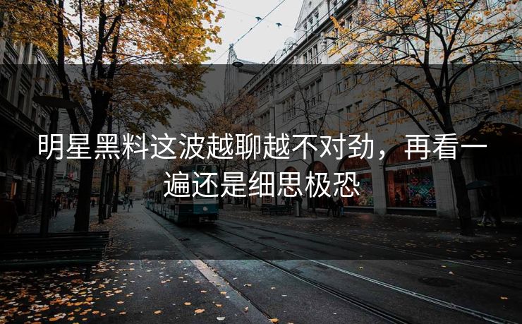 明星黑料这波越聊越不对劲，再看一遍还是细思极恐