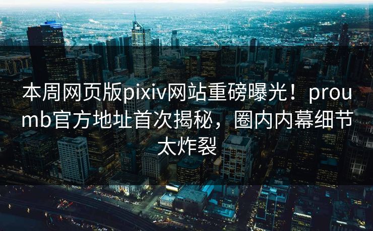 本周网页版pixiv网站重磅曝光！proumb官方地址首次揭秘，圈内内幕细节太炸裂