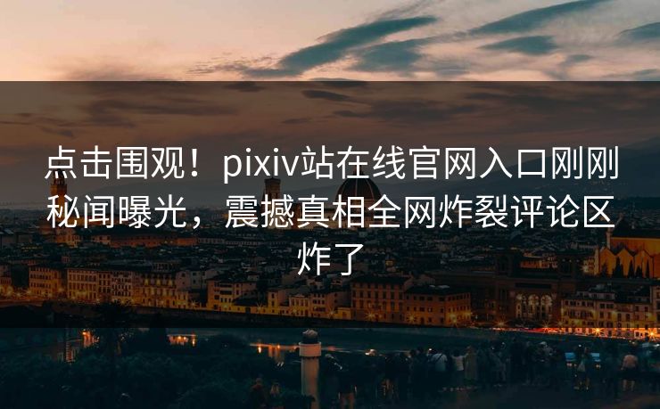 点击围观！pixiv站在线官网入口刚刚秘闻曝光，震撼真相全网炸裂评论区炸了