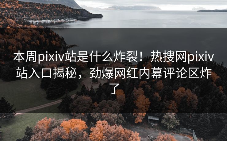 本周pixiv站是什么炸裂！热搜网pixiv站入口揭秘，劲爆网红内幕评论区炸了