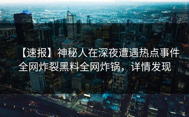 【速报】神秘人在深夜遭遇热点事件全网炸裂黑料全网炸锅，详情发现