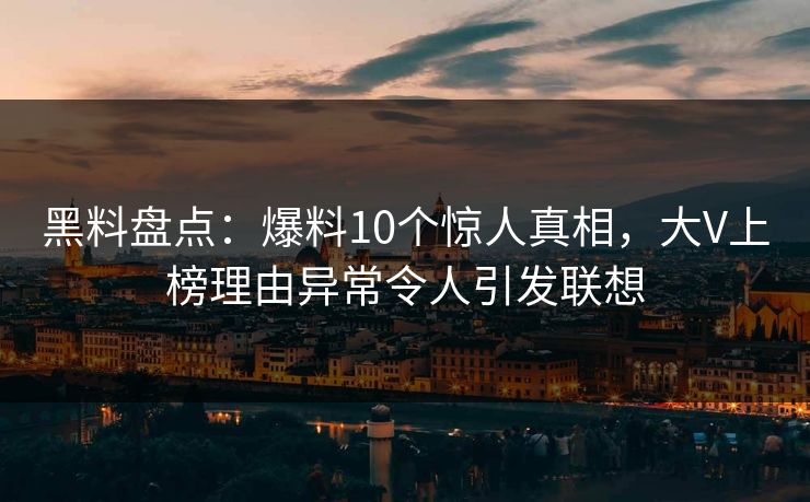黑料盘点：爆料10个惊人真相，大V上榜理由异常令人引发联想