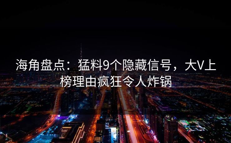 海角盘点：猛料9个隐藏信号，大V上榜理由疯狂令人炸锅