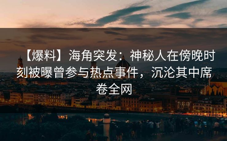 【爆料】海角突发：神秘人在傍晚时刻被曝曾参与热点事件，沉沦其中席卷全网
