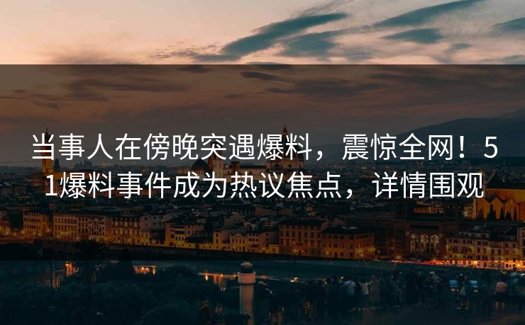 当事人在傍晚突遇爆料，震惊全网！51爆料事件成为热议焦点，详情围观
